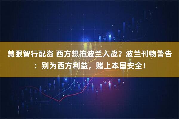 慧眼智行配资 西方想拖波兰入战?波兰刊物警告:别为西方利益,赌上本国安全!
