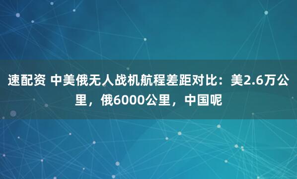 速配资 中美俄无人战机航程差距对比:美2.6万公里,俄6000公里,中国呢