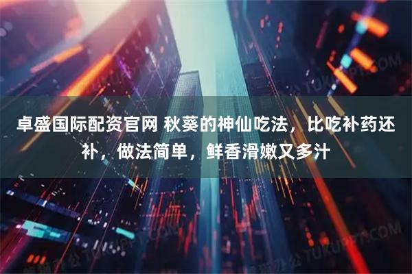 卓盛国际配资官网 秋葵的神仙吃法，比吃补药还补，做法简单，鲜香滑嫩又多汁