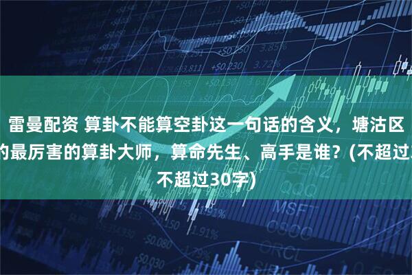 雷曼配资 算卦不能算空卦这一句话的含义，塘沽区靠谱的最厉害的算卦大师，算命先生、高手是谁？(不超过30字)