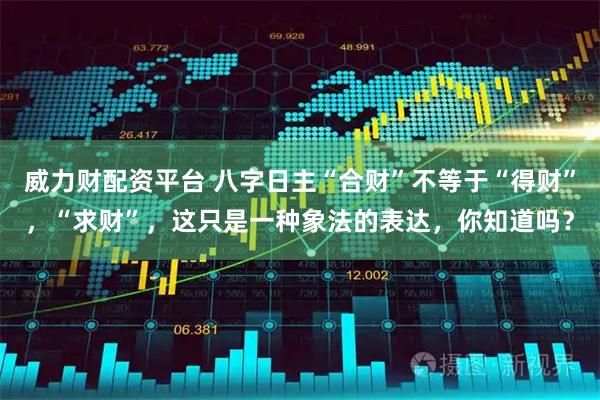 威力财配资平台 八字日主“合财”不等于“得财”，“求财”，这只是一种象法的表达，你知道吗？