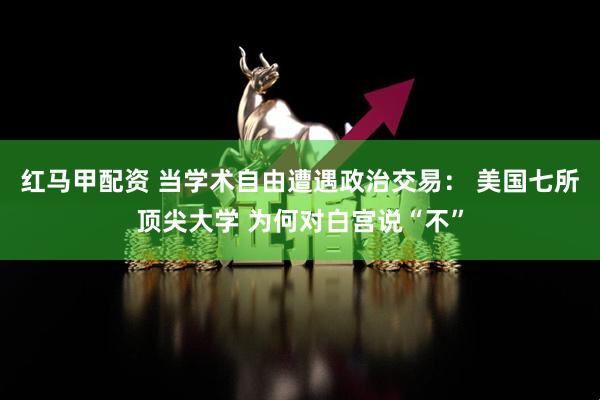 红马甲配资 当学术自由遭遇政治交易: 美国七所顶尖大学 为何对白宫说“不”
