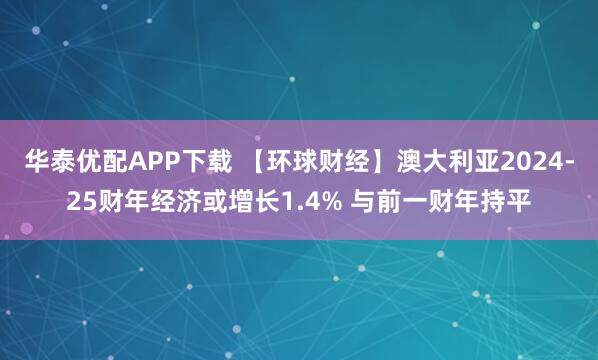 华泰优配APP下载 【环球财经】澳大利亚2024-25财年经济或增长1.4% 与前一财年持平