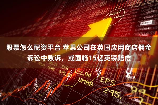 股票怎么配资平台 苹果公司在英国应用商店佣金诉讼中败诉，或面临15亿英镑赔偿