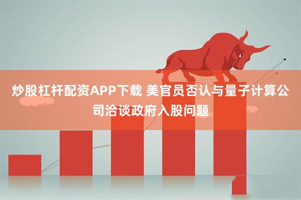 炒股杠杆配资APP下载 美官员否认与量子计算公司洽谈政府入股问题