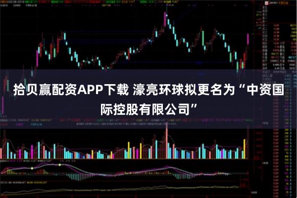 拾贝赢配资APP下载 濠亮环球拟更名为“中资国际控股有限公司”