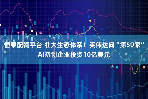 恒泰配资平台 壮大生态体系！英伟达向“第59家”AI初创企业投资10亿美元