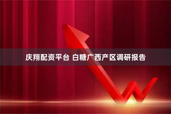 庆翔配资平台 白糖广西产区调研报告