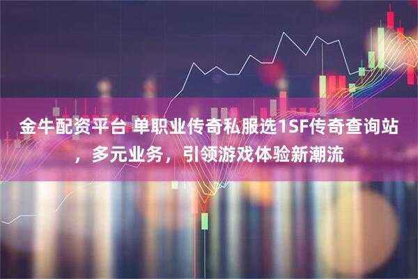 金牛配资平台 单职业传奇私服选1SF传奇查询站，多元业务，引领游戏体验新潮流