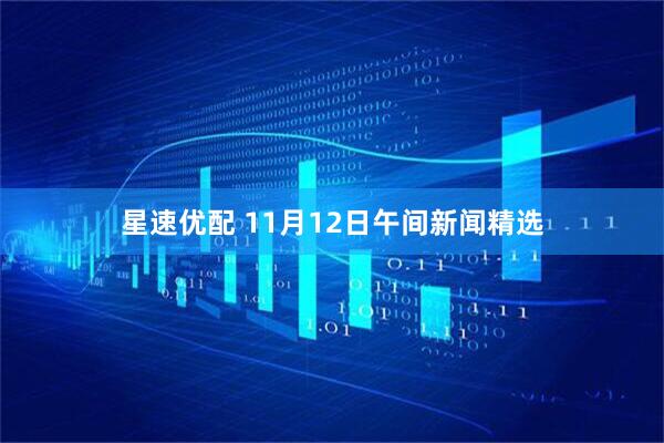 星速优配 11月12日午间新闻精选