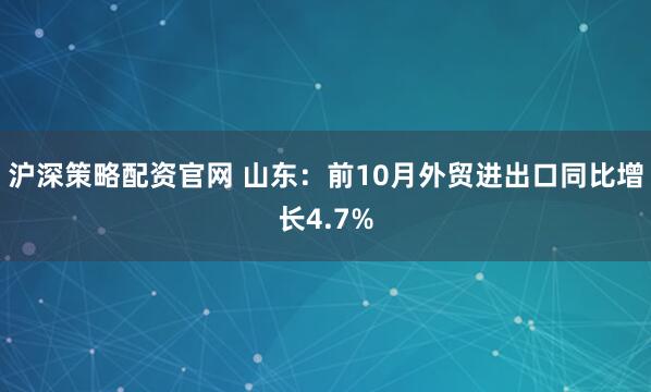 沪深策略配资官网 山东：前10月外贸进出口同比增长4.7%