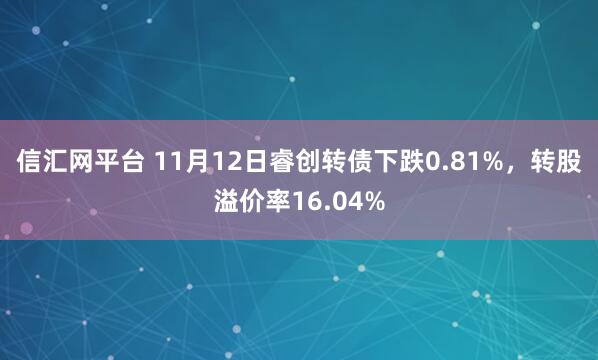 信汇网平台 11月12日睿创转债下跌0.81%，转股溢价率16.04%