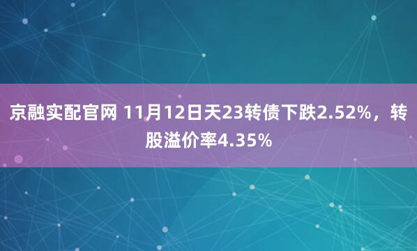 京融实配官网 11月12日天23转债下跌2.52%,转股溢价率4.35%