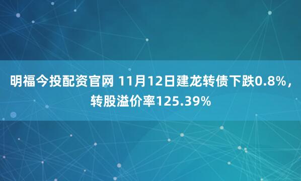 明福今投配资官网 11月12日建龙转债下跌0.8%,转股溢价率125.39%