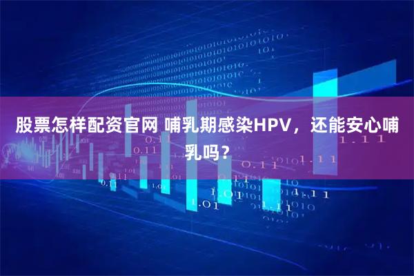 股票怎样配资官网 哺乳期感染HPV，还能安心哺乳吗？
