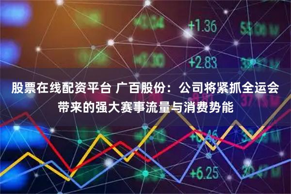 股票在线配资平台 广百股份：公司将紧抓全运会带来的强大赛事流量与消费势能
