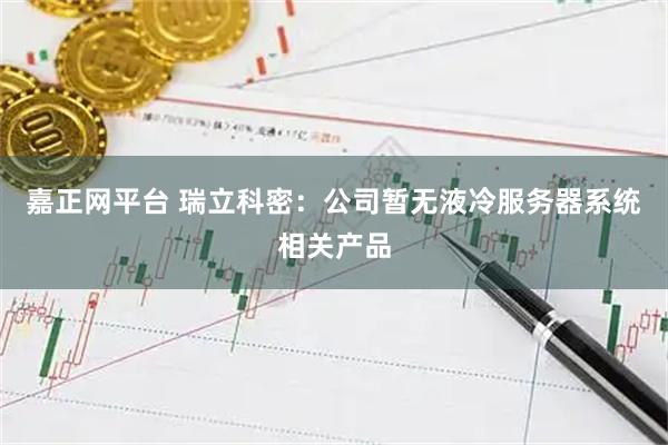 嘉正网平台 瑞立科密：公司暂无液冷服务器系统相关产品
