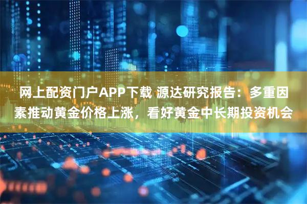 网上配资门户APP下载 源达研究报告:多重因素推动黄金价格上涨,看好黄金中长期投资机会