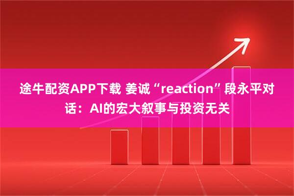 途牛配资APP下载 姜诚“reaction”段永平对话:AI的宏大叙事与投资无关