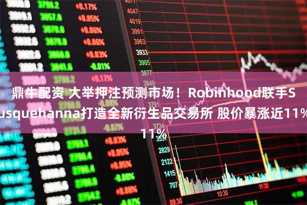 鼎牛配资 大举押注预测市场！Robinhood联手Susquehanna打造全新衍生品交易所 股价暴涨近11%