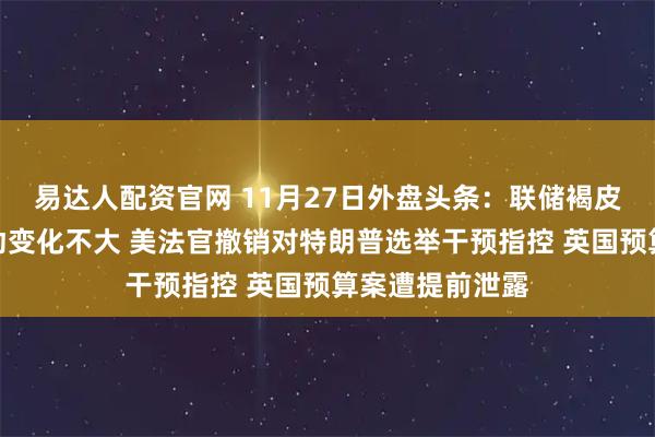 易达人配资官网 11月27日外盘头条：联储褐皮书显示经济活动变化不大 美法官撤销对特朗普选举干预指控 英国预算案遭提前泄露