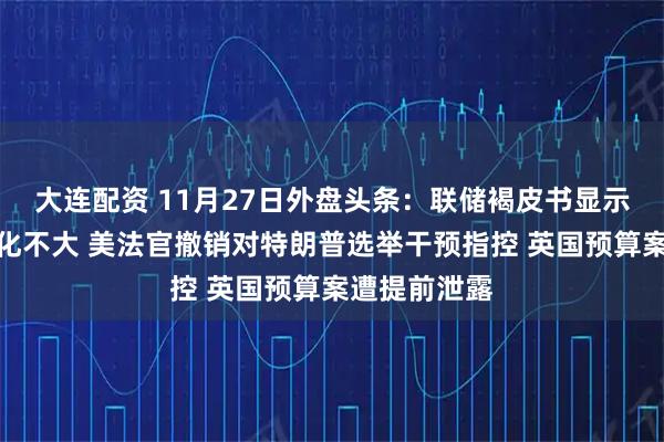 大连配资 11月27日外盘头条：联储褐皮书显示经济活动变化不大 美法官撤销对特朗普选举干预指控 英国预算案遭提前泄露