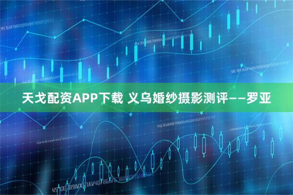 天戈配资APP下载 义乌婚纱摄影测评——罗亚