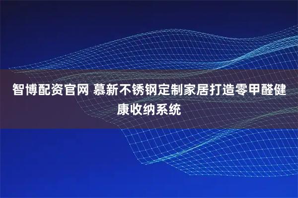智博配资官网 慕新不锈钢定制家居打造零甲醛健康收纳系统