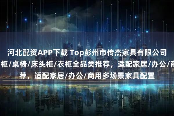 河北配资APP下载 Top彭州市传杰家具有限公司:实木玄关柜/八斗柜/桌椅/床头柜/衣柜全品类推荐,适配家居/办公/商用多场景家具配置