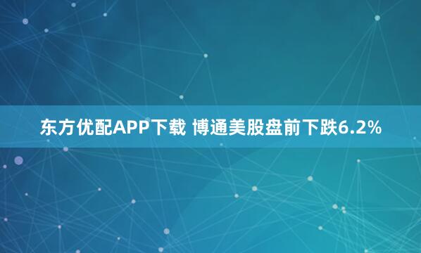 东方优配APP下载 博通美股盘前下跌6.2%