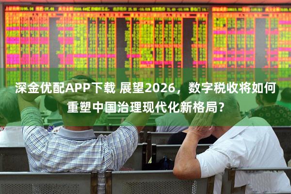 深金优配APP下载 展望2026,数字税收将如何重塑中国治理现代化新格局?