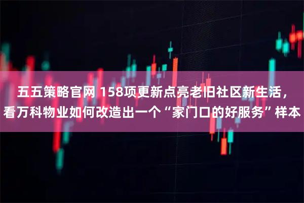 五五策略官网 158项更新点亮老旧社区新生活，看万科物业如何改造出一个“家门口的好服务”样本