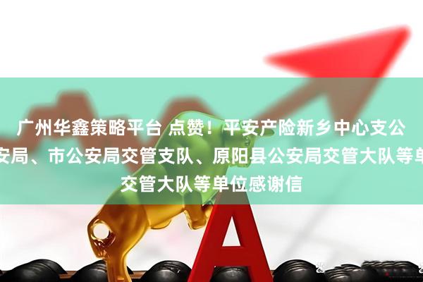 广州华鑫策略平台 点赞！平安产险新乡中心支公司获市公安局、市公安局交管支队、原阳县公安局交管大队等单位感谢信