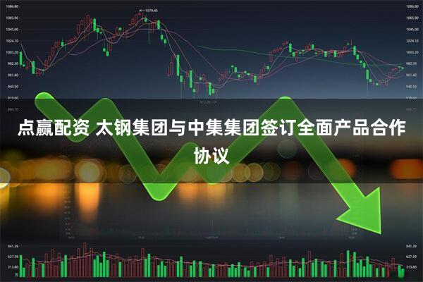 点赢配资 太钢集团与中集集团签订全面产品合作协议