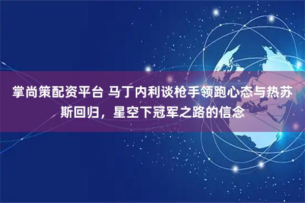 掌尚策配资平台 马丁内利谈枪手领跑心态与热苏斯回归,星空下冠军之路的信念