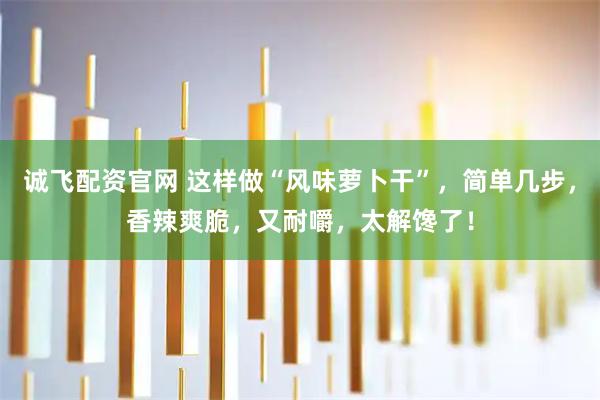 诚飞配资官网 这样做“风味萝卜干”，简单几步，香辣爽脆，又耐嚼，太解馋了！