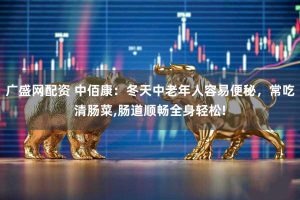 广盛网配资 中佰康：冬天中老年人容易便秘，常吃清肠菜,肠道顺畅全身轻松!