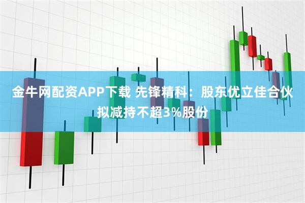 金牛网配资APP下载 先锋精科：股东优立佳合伙拟减持不超3%股份