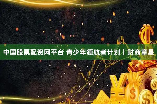 中国股票配资网平台 青少年领航者计划丨财商童星