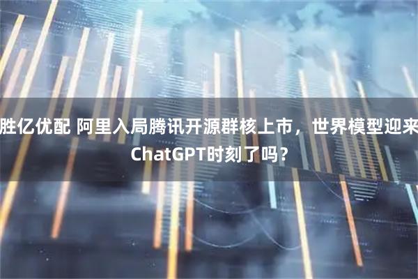 胜亿优配 阿里入局腾讯开源群核上市，世界模型迎来ChatGPT时刻了吗？