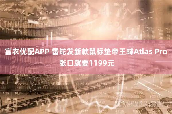 富农优配APP 雷蛇发新款鼠标垫帝王蝶Atlas Pro 张口就要1199元