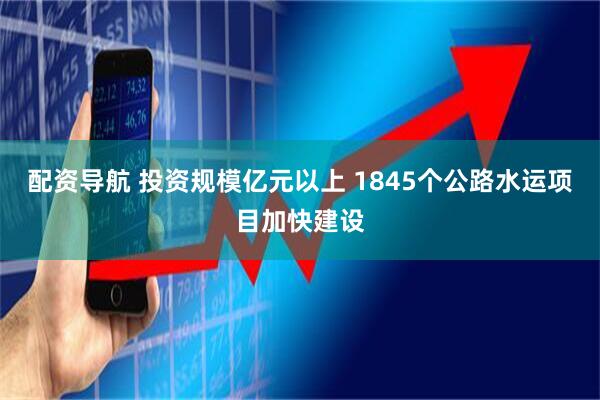 配资导航 投资规模亿元以上 1845个公路水运项目加快建设
