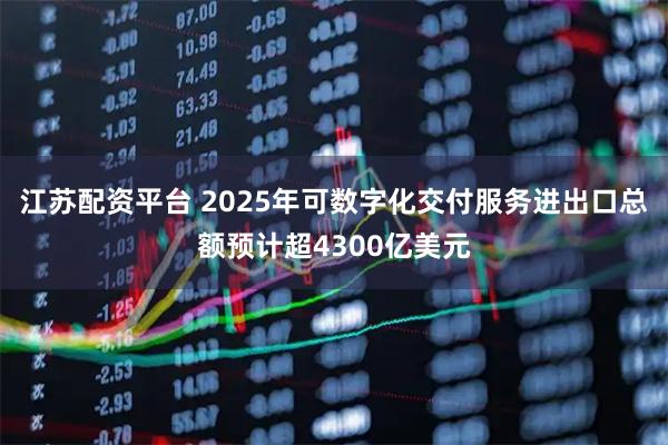 江苏配资平台 2025年可数字化交付服务进出口总额预计超4300亿美元
