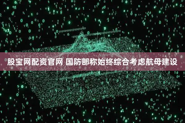 股宝网配资官网 国防部称始终综合考虑航母建设