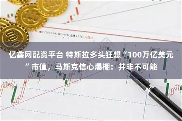 亿鑫网配资平台 特斯拉多头狂想“100万亿美元”市值，马斯克信心爆棚：并非不可能