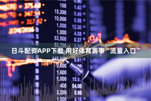 日斗配资APP下载 用好体育赛事“流量入口”