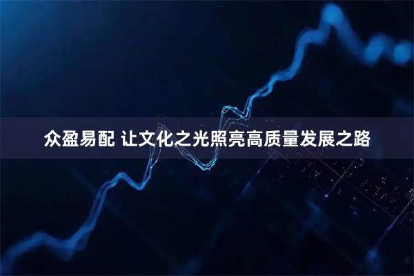 众盈易配 让文化之光照亮高质量发展之路