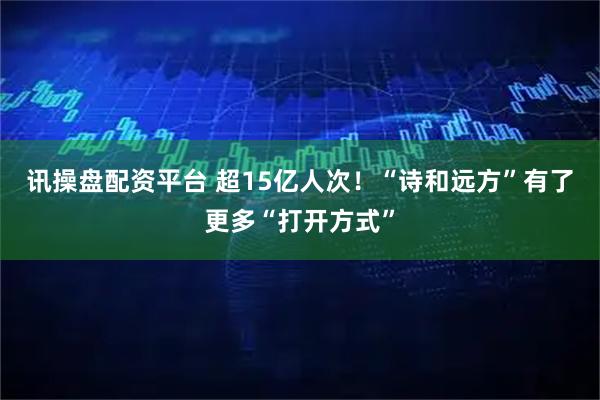 讯操盘配资平台 超15亿人次！“诗和远方”有了更多“打开方式”