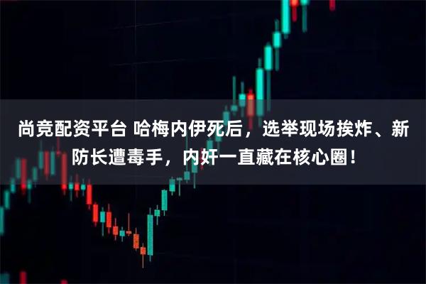 尚竞配资平台 哈梅内伊死后，选举现场挨炸、新防长遭毒手，内奸一直藏在核心圈！