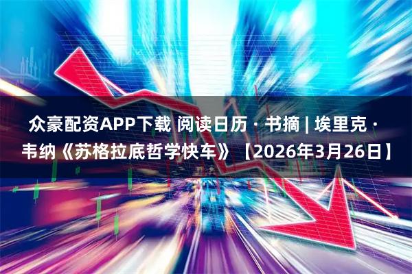 众豪配资APP下载 阅读日历 · 书摘 | 埃里克 · 韦纳《苏格拉底哲学快车》【2026年3月26日】